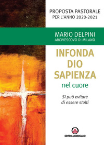 «Infonda Dio sapienza nel cuore». Si può evitare di essere stolti. Proposta pastorale per l'anno 2020-2021 - Mario Delpini