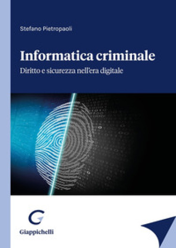 Informatica criminale. Diritto e sicurezza nell'era digitale - Stefano Pietropaoli