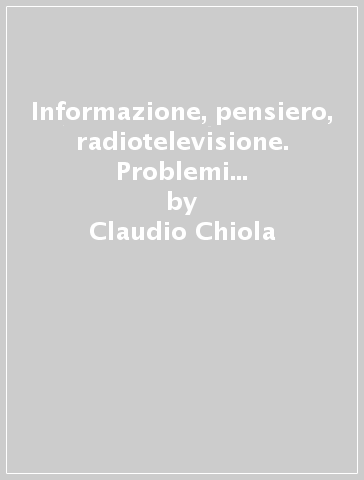 Informazione, pensiero, radiotelevisione. Problemi concreti. Commenti - Claudio Chiola