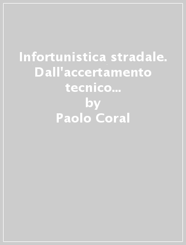 Infortunistica stradale. Dall'accertamento tecnico su strada alla valutazione del comportamento - Paolo Coral - Claudio Coral