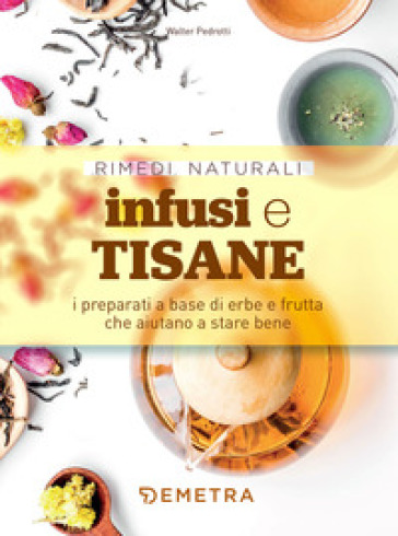 Infusi e tisane. I preparati a base di erbe e frutta che aiutano a stare bene - Walter Pedrotti