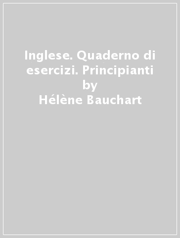 Inglese. Quaderno di esercizi. Principianti - Hélène Bauchart