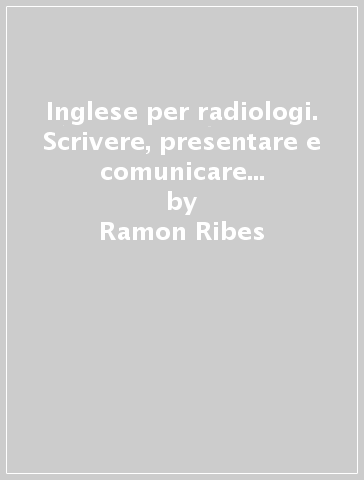 Inglese per radiologi. Scrivere, presentare e comunicare in ambito internazionale - Ramon Ribes - Pablo R. Ros