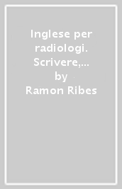 Inglese per radiologi. Scrivere, presentare e comunicare in ambito internazionale