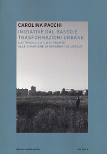 Iniziative dal basso e trasformazioni urbane. L'attivismo civico di fronte alle dinamiche di governance locale - Carolina Pacchi - Davide Zanoni - Claudio Calvaresi