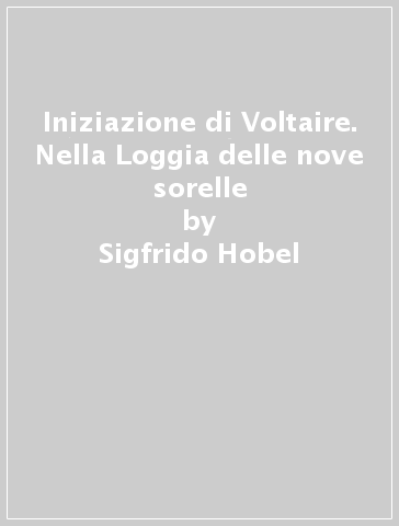 Iniziazione di Voltaire. Nella Loggia delle nove sorelle - Sigfrido Hobel