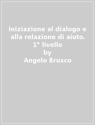 Iniziazione al dialogo e alla relazione di aiuto. 1º livello - Silvio Marinelli - Angelo Brusco