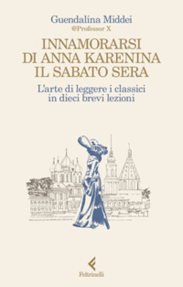 Innamorarsi di Anna Karenina il sabato sera. L'arte di leggere i classici in dieci brevi lezioni - Guendalina Middei
