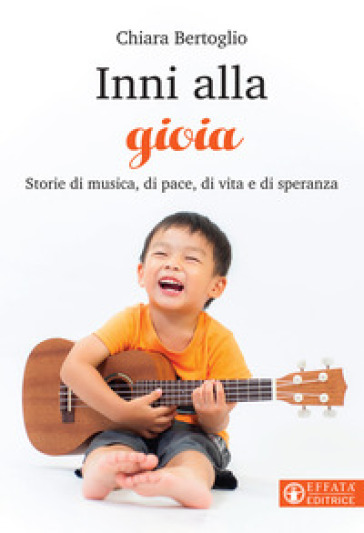 Inni alla gioia. Storie di musica, di pace, di vita e di speranza - Chiara Bertoglio