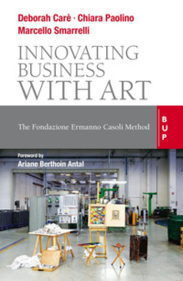 Innovating business with art. The Fondazione Ermanno Casoli Method - Chiara Paolino - Marcello Smarelli - Deborah Carè