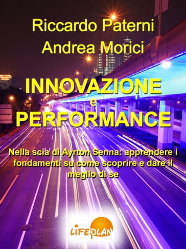 Innovazione e Performance. Nella scia di Ayrton Senna: apprendere i fondamenti su come scoprire e dare il meglio di sé - Andrea Morici - Riccardo Paterni