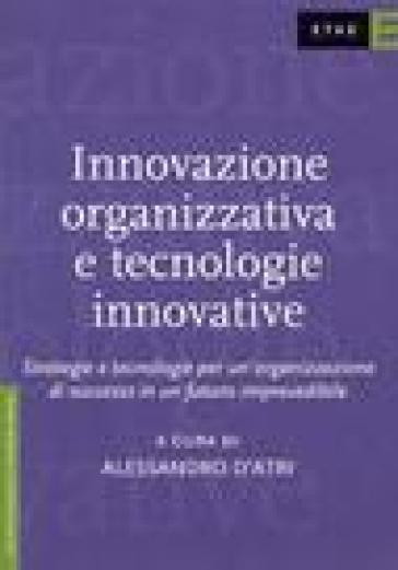 Innovazione organizzativa e tecnologie innovative. Strategie e tecnologie per un'organizzazione di successo in un futuro imprevedibile - Adriano D