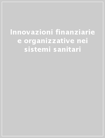 Innovazioni finanziarie e organizzative nei sistemi sanitari