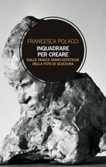 Inquadrare per creare. Sulle tracce semio-estetiche della foto di scultura - Francesca Polacci