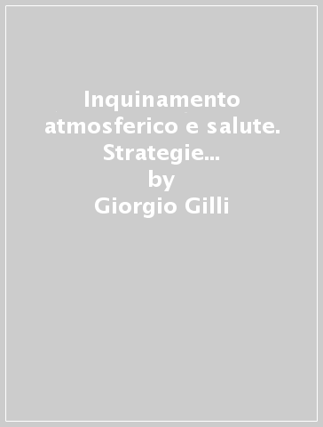 Inquinamento atmosferico e salute. Strategie per la sorveglianza ambientale, biologica ed epidemiologica - Giorgio Gilli - Giovanni Corrao - Enzo Scursatone