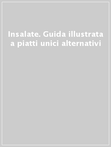 Insalate. Guida illustrata a piatti unici alternativi