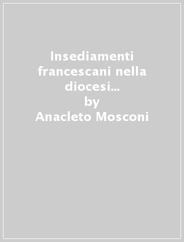 Insediamenti francescani nella diocesi di Milano. Storia, religione, arte - Anacleto Mosconi