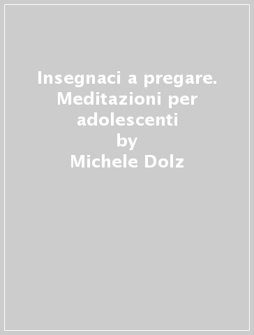 Insegnaci a pregare. Meditazioni per adolescenti - Michele Dolz