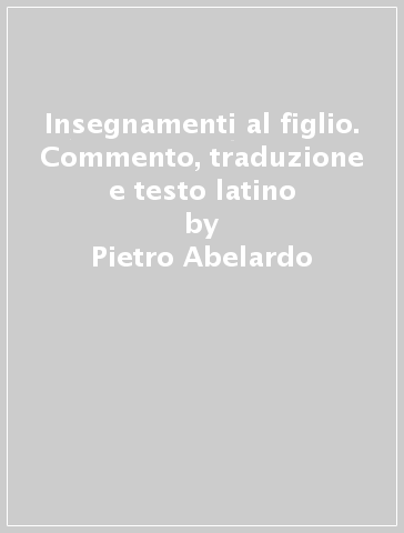 Insegnamenti al figlio. Commento, traduzione e testo latino - Pietro Abelardo