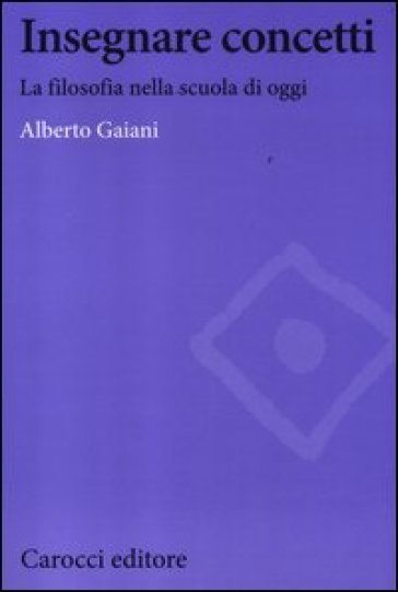 Insegnare concetti. La filosofia nella scuola di oggi - Alberto Gaiani