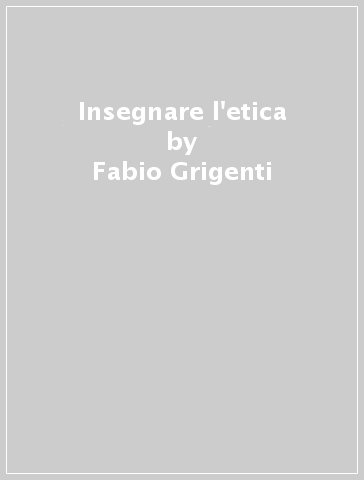 Insegnare l'etica - Fabio Grigenti