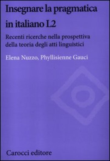 Insegnare la pragmatica in italiano L2. Recenti ricerche nella prospettiva della teoria degli atti linguistici - Elena Nuzzo - Phyllisienne Gauci