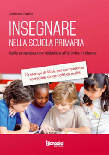 Insegnare nella scuola primaria. Dalla progettazione didattica all'attività in classe. 10 esempi di UdA per competenze corredate da compiti di realtà - Antonia Carlini