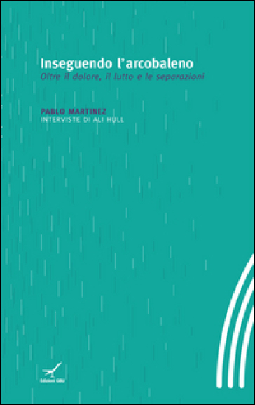 Inseguendo l'arcobaleno. Oltre il dolore, il lutto e le separazioni - Pablo Martinez