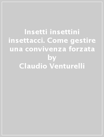 Insetti insettini insettacci. Come gestire una convivenza forzata - Claudio Venturelli