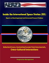 Inside the International Space Station (ISS): Reports on Visual Impairment and Intracranial Pressure Problems, Behavioral Issues, Fascinating Excerpts from Crew Journals, Cross-Cultural Interactions