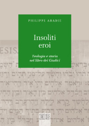 Insoliti eroi. Teologia e storia nel libro dei Giudici - Philippe Abadie