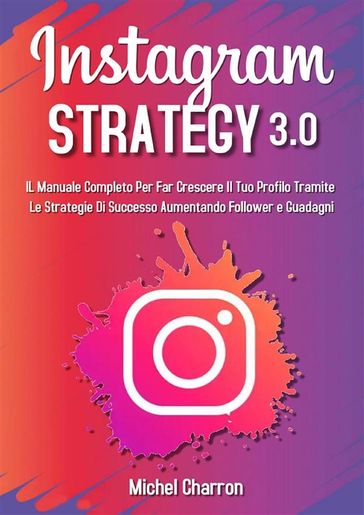 Instagram Strategy 3.0: Il Manuale Completo Per Far Crescere il Tuo Profilo Tramite Le Strategie di Successo Aumentando Follower e Guadagni - Michel Charron