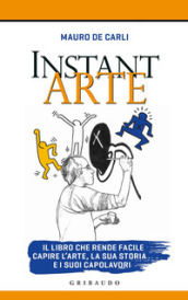 Instant arte. Il libro che rende facile capire l arte, la sua storia e i suoi capolavori
