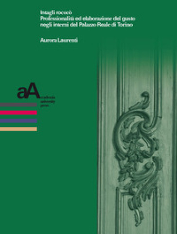 Intagli rococò. Professionalità ed elaborazione del gusto negli interni del Palazzo Reale di Torino - Aurora Laurenti