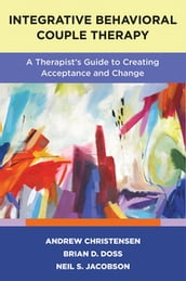 Integrative Behavioral Couple Therapy: A Therapist s Guide to Creating Acceptance and Change, Second Edition