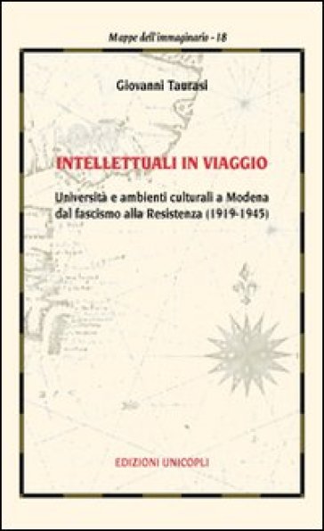Intellettuali in viaggio. Università e ambienti culturali a Modena dal fascismo alla resistenza (1919-1945) - Giovanni Taurasi