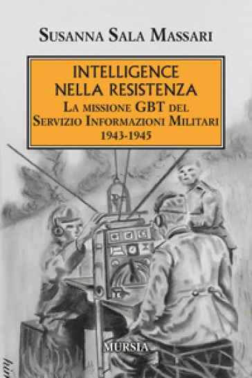 Intelligence nella Resistenza. La missione GBT del Servizio Informazioni Militari 1943-1945 - Susanna Sala Massari