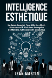 Intelligence esthetique. Un guide complet pour aider les chefs d entreprise à batir leur entreprise de manière authentique et distinctive