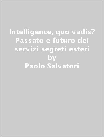 Intelligence, quo vadis? Passato e futuro dei servizi segreti esteri - Paolo Salvatori