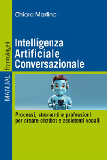 Intelligenza Artificiale Conversazionale. Processi, strumenti e professioni per creare chatbot e assistenti vocali - Chiara Martino