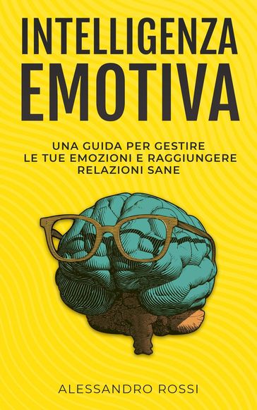 Intelligenza Emotiva: Una guida per gestire le tue emozioni e raggiungere relazioni sane - Alessandro Rossi