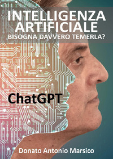 Intelligenza artificiale. Bisogna davvero temerla? ChatGPT - Donato Antonio Marsico