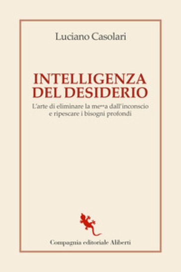 Intelligenza del desiderio. L'arte di eliminare la me**a dall'inconscio e ripescare i bisogni profondi - Luciano Casolari