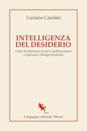 Intelligenza del desiderio. L arte di eliminare la me**a dall inconscio e ripescare i bisogni profondi