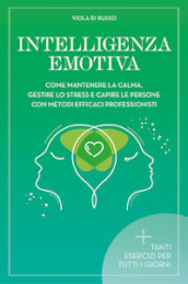 Intelligenza emotiva. Come mantenere la calma, gestire lo stress e capire le persone con dei metodi efficaci