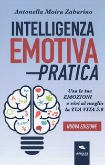 Intelligenza emotiva pratica. Usa le tue emozioni e vivi al meglio la tua vita 5.0 - Antonella Moira Zabarino