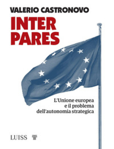 Inter pares. L'Unione europea e il problema dell'autonomia strategica - Valerio Castronovo