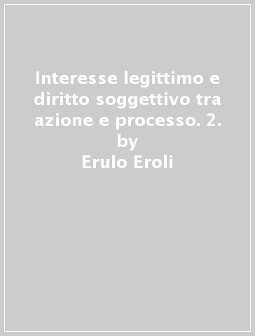 Interesse legittimo e diritto soggettivo tra azione e processo. 2. - Erulo Eroli