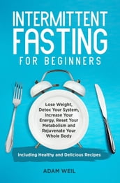 Intermittent Fasting for Beginners: Lose Weight, Detox Your System, Increase Your Energy, Reset Your Metabolism and Rejuvenate Your Whole Body, Including Healthy and Delicious Recipes