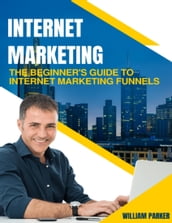 Internet Marketing: The Beginner s Guide to Internet Marketing Funnels